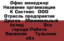 Офис-менеджер › Название организации ­ К Системс, ООО › Отрасль предприятия ­ Другое › Минимальный оклад ­ 20 000 - Все города Работа » Вакансии   . Тульская обл.